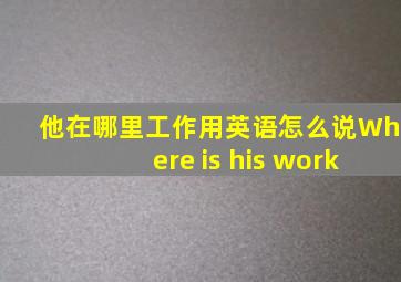 他在哪里工作用英语怎么说Where is his work